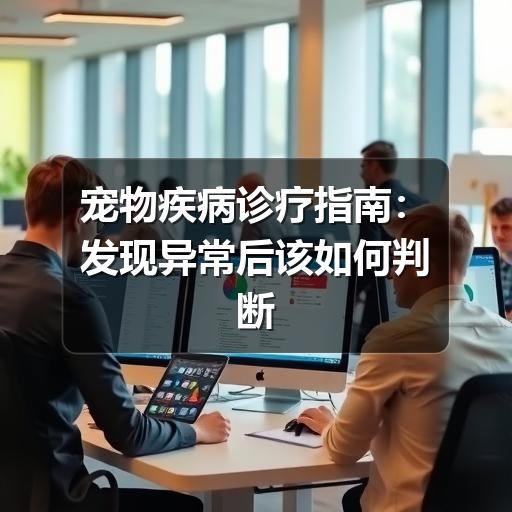 宠物疾病诊疗指南：发现异常后该如何判断与就医