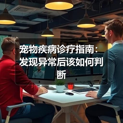 宠物疾病诊疗指南:发现异常后该如何判断与就医