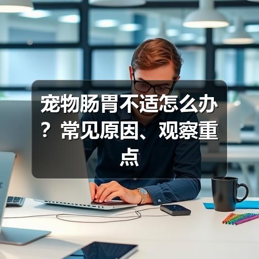 宠物肠胃不适怎么办?常见原因、观察重点和护理建议