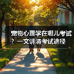 宠物心理学在哪儿考试?一文讲清考试途径(图3) 宠物心理学在哪儿考试?一文讲清考试途径(图3)
