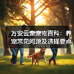 万安云宠宠物百科:养宠常见问题及选择要点,新手必看(图1) 万安云宠宠物百科:养宠常见问题及选择要点,新手必看(图1)