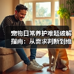 宠物日常养护难题破解指南：从需求判断到维护全攻略