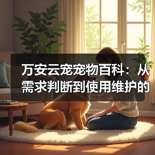 万安云宠宠物百科:从需求判断到使用维护的日常经验(图1) 万安云宠宠物百科:从需求判断到使用维护的日常经验(图1)