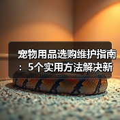 宠物用品选购维护指南：5个实用方法解决新手养宠难题（图2）