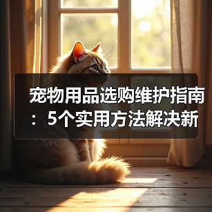 宠物用品选购维护指南：5个实用方法解决新手养宠难题（图1）