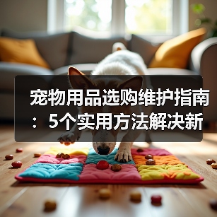 宠物用品选购维护指南：5个实用方法解决新手养宠难题（图4）