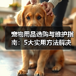 宠物用品选购与维护指南:5大实用方法解决常见难题(图1) 宠物用品选购与维护指南:5大实用方法解决常见难题(图1)