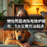 宠物用品选购与维护指南:5大实用方法解决常见难题(图3) 宠物用品选购与维护指南:5大实用方法解决常见难题(图3)