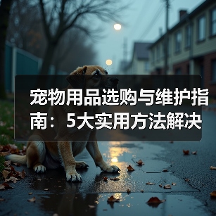 宠物用品选购与维护指南:5大实用方法解决常见难题(图4) 宠物用品选购与维护指南:5大实用方法解决常见难题(图4)