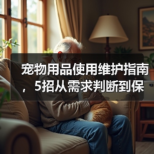 宠物用品使用维护指南,5招从需求判断到保养技巧(图1) 宠物用品使用维护指南,5招从需求判断到保养技巧(图1)