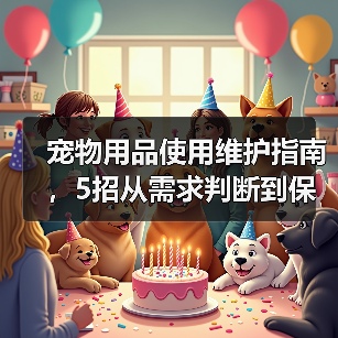 宠物用品使用维护指南,5招从需求判断到保养技巧(图2) 宠物用品使用维护指南,5招从需求判断到保养技巧(图2)