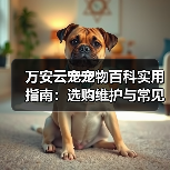 万安云宠宠物百科实用指南：选购维护与常见问题解析（图3）