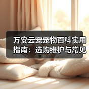 万安云宠宠物百科实用指南：选购维护与常见问题解析（图4）