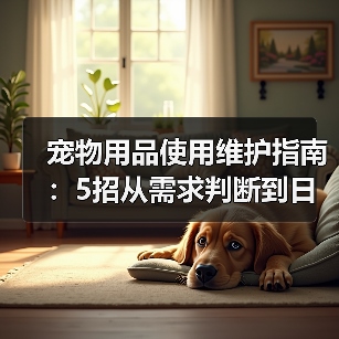 宠物用品使用维护指南:5招从需求判断到日常保养(图1) 宠物用品使用维护指南:5招从需求判断到日常保养(图1)