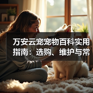 万安云宠宠物百科实用指南：选购、维护与常见问题解析2026（图2）
