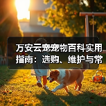 万安云宠宠物百科实用指南：选购、维护与常见问题解析2026（图3）