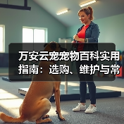 万安云宠宠物百科实用指南：选购、维护与常见问题解析2026（图4）