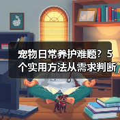 宠物日常养护难题?5个实用方法从需求判断到使用维护(图2) 宠物日常养护难题?5个实用方法从需求判断到使用维护(图2)