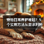 宠物日常养护难题?5个实用方法从需求判断到使用维护(图1) 宠物日常养护难题?5个实用方法从需求判断到使用维护(图1)