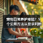 宠物日常养护难题?5个实用方法从需求判断到使用维护(图4) 宠物日常养护难题?5个实用方法从需求判断到使用维护(图4)