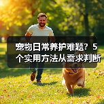 宠物日常养护难题?5个实用方法从需求判断到使用维护(图3) 宠物日常养护难题?5个实用方法从需求判断到使用维护(图3)