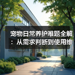 宠物日常养护难题全解:从需求判断到使用维护的实用经验(图2) 宠物日常养护难题全解:从需求判断到使用维护的实用经验(图2)