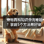 宠物百科知识查询难题？掌握5个方法用好宠物门户平台