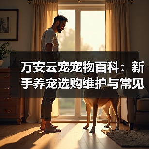 万安云宠宠物百科：新手养宠选购维护与常见问题指南2026（图4）