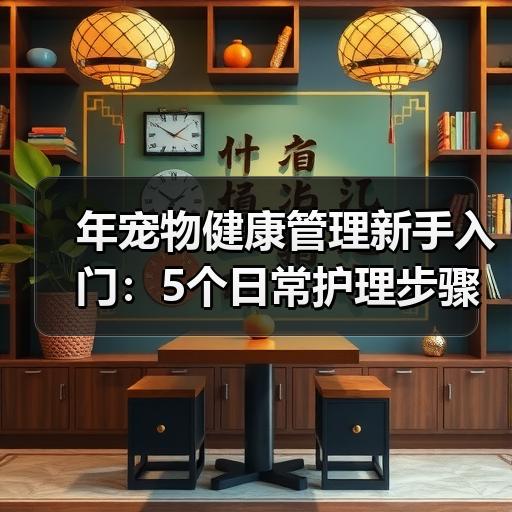 年宠物健康管理新手入门：5个日常护理步骤避坑清单